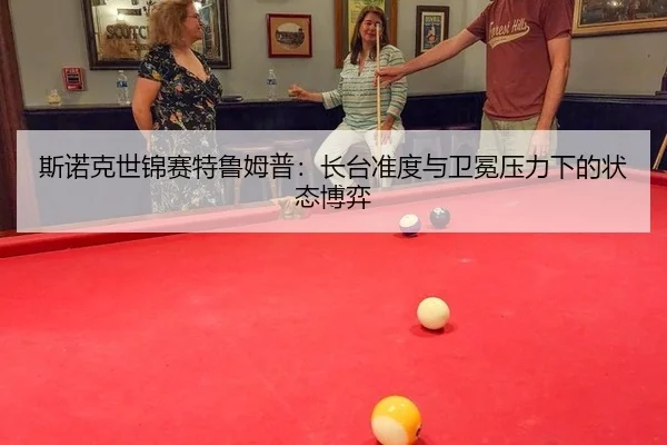斯诺克世锦赛特鲁姆普：长台准度与卫冕压力下的状态博弈