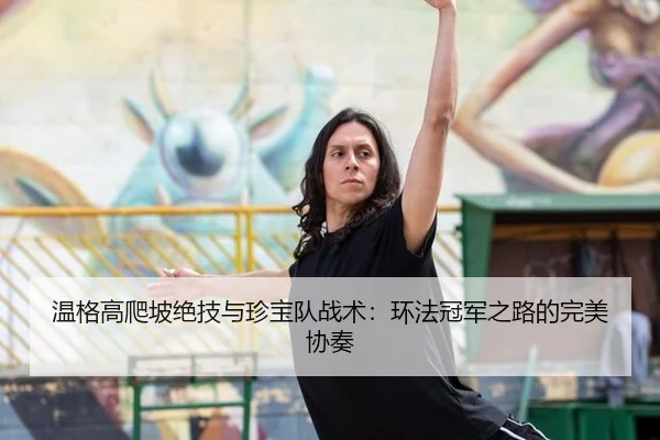 温格高爬坡绝技与珍宝队战术：环法冠军之路的完美协奏