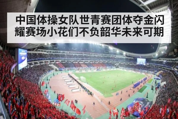 中国体操女队世青赛团体夺金闪耀赛场小花们不负韶华未来可期