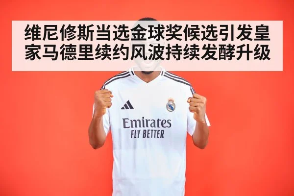 维尼修斯当选金球奖候选引发皇家马德里续约风波持续发酵升级