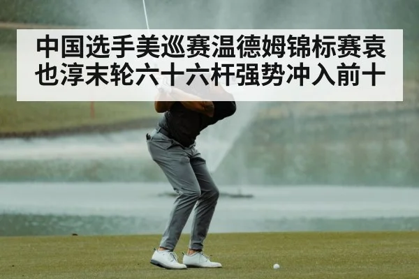 中国选手美巡赛温德姆锦标赛袁也淳末轮六十六杆强势冲入前十