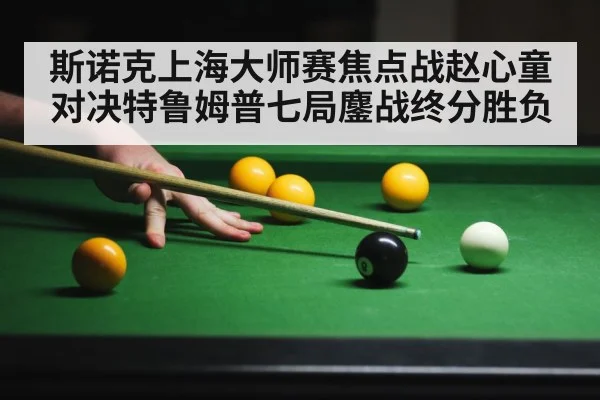 斯诺克上海大师赛焦点战赵心童对决特鲁姆普七局鏖战终分胜负