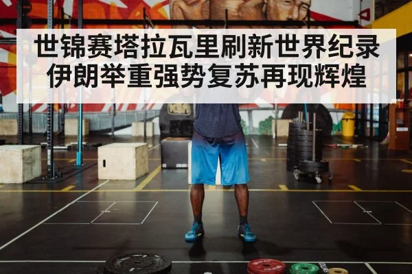 世锦赛塔拉瓦里刷新世界纪录伊朗举重强势复苏再现辉煌