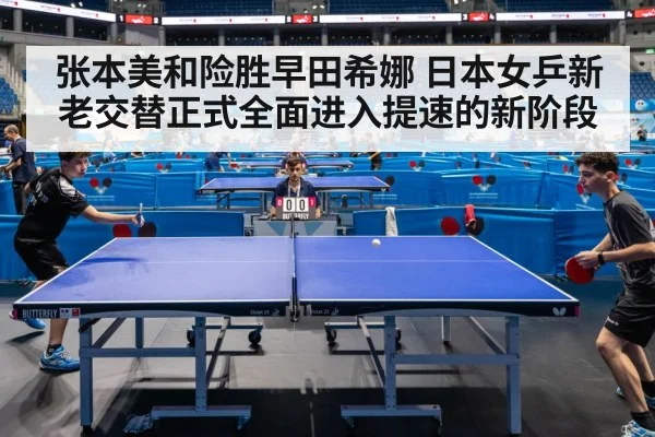 张本美和险胜早田希娜 日本女乒新老交替正式全面进入提速的新阶段