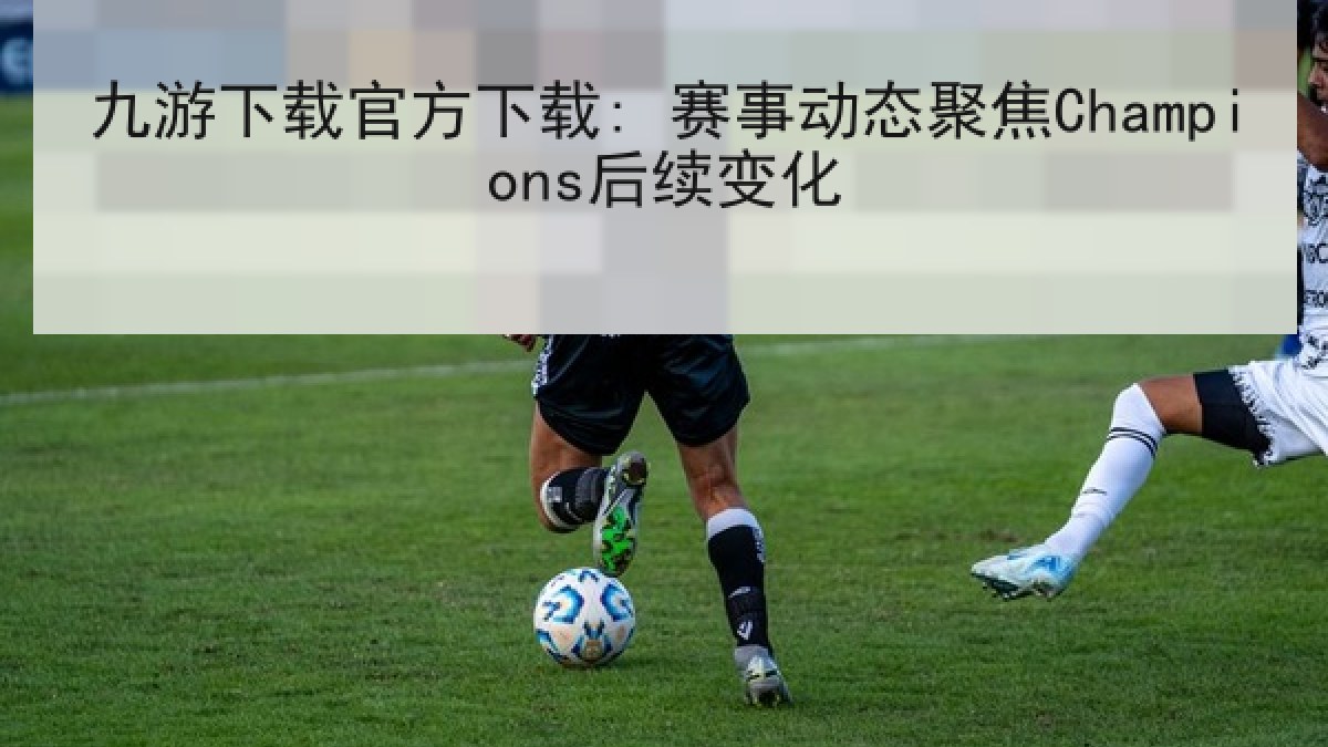 九游下载官方下载: 赛事动态聚焦Champions后续变化 九游下载官方下载: 赛事动态聚焦Champions后续变化