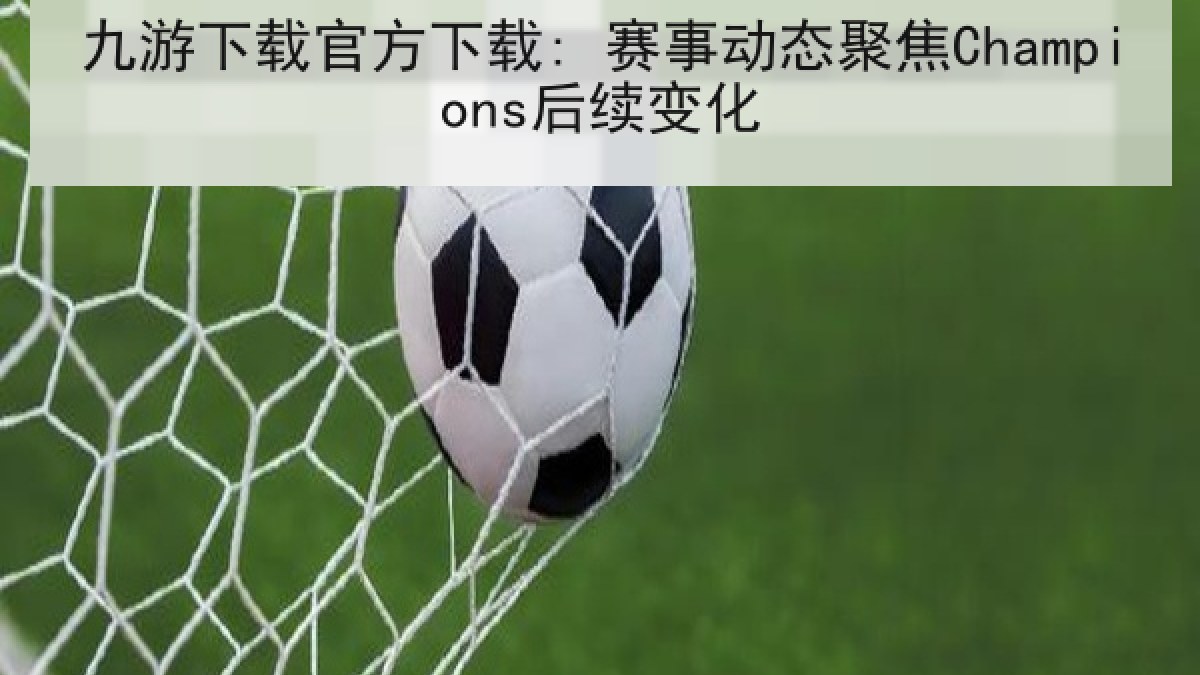九游下载官方下载: 赛事动态聚焦Champions后续变化