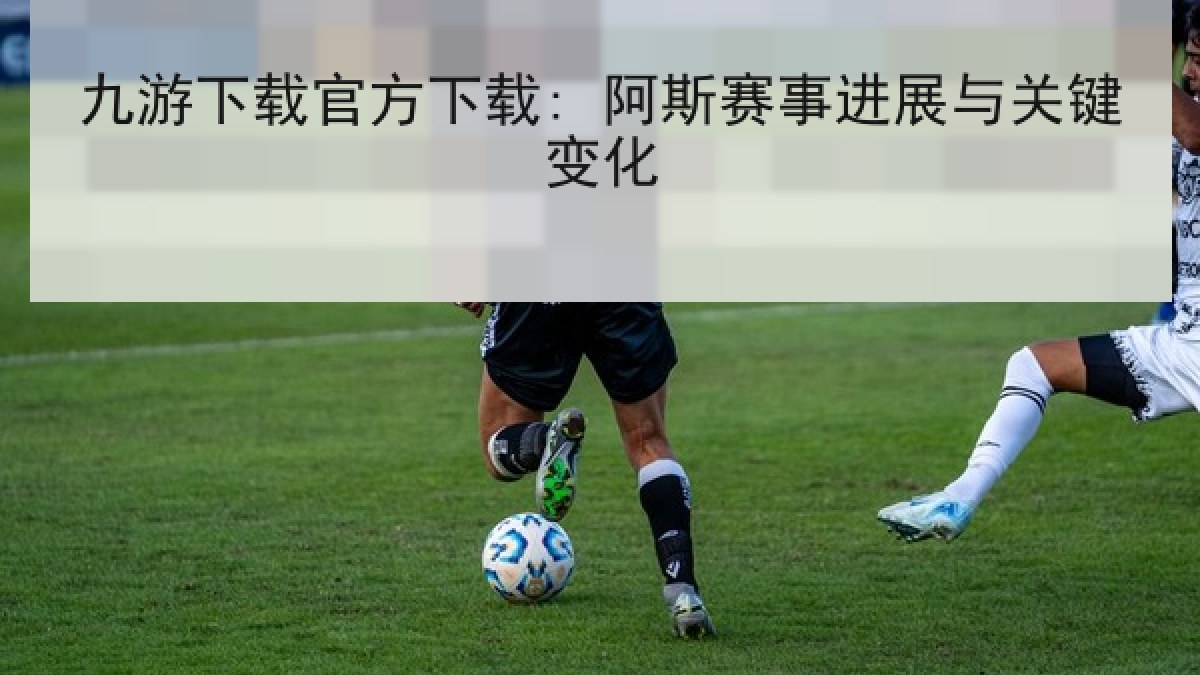 九游下载官方下载: 阿斯赛事进展与关键变化 九游下载官方下载: 阿斯赛事进展与关键变化